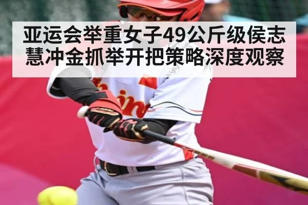 亚运会举重女子49公斤级侯志慧冲金抓举开把策略深度观察